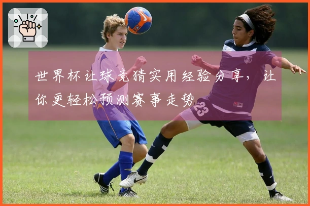 世界杯让球竞猜实用经验分享，让你更轻松预测赛事走势