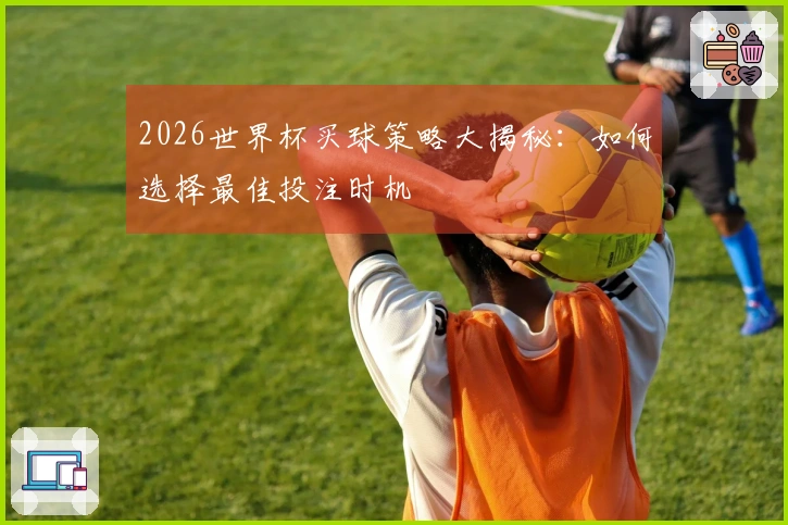 2026世界杯买球策略大揭秘：如何选择最佳投注时机