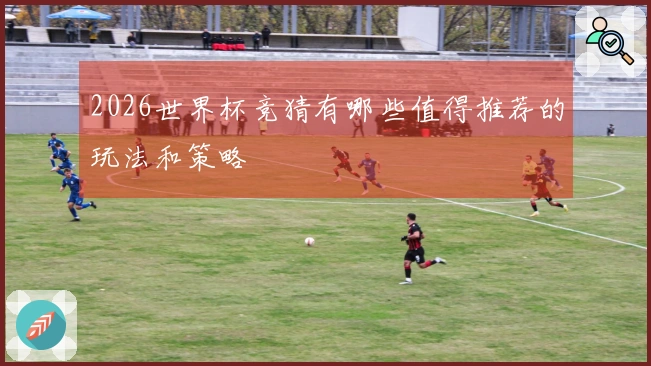 2026世界杯竞猜有哪些值得推荐的玩法和策略