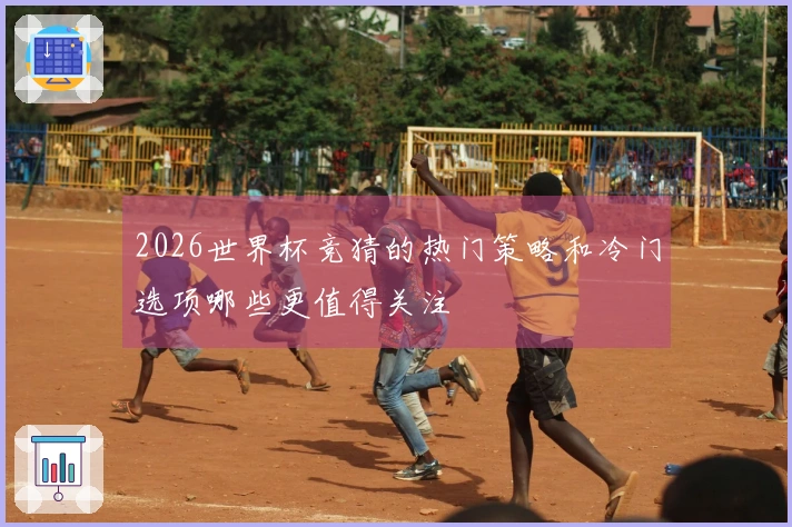 2026世界杯竞猜的热门策略和冷门选项哪些更值得关注