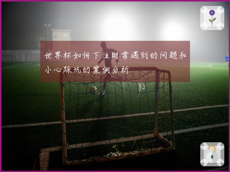 世界杯如何下注时常遇到的问题和小心踩坑的案例分析