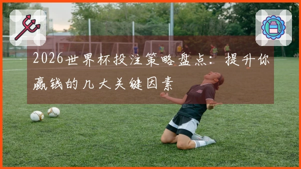 2026世界杯投注策略盘点：提升你赢钱的几大关键因素