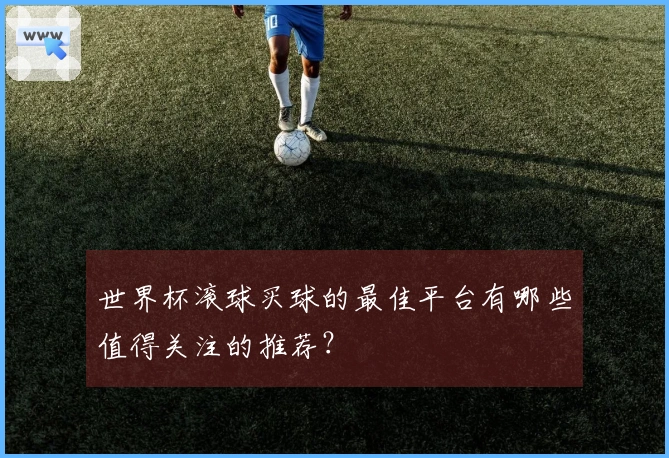 世界杯滚球买球的最佳平台有哪些值得关注的推荐？