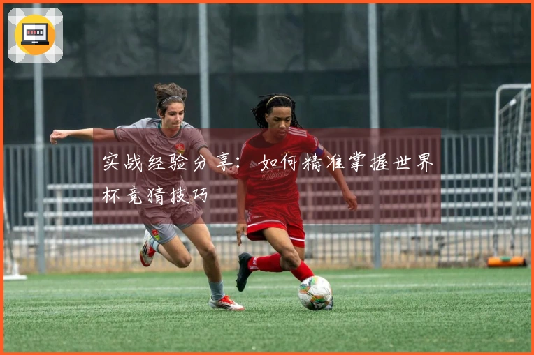 实战经验分享：如何精准掌握世界杯竞猜技巧