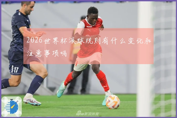 2026世界杯滚球规则有什么变化和注意事项吗