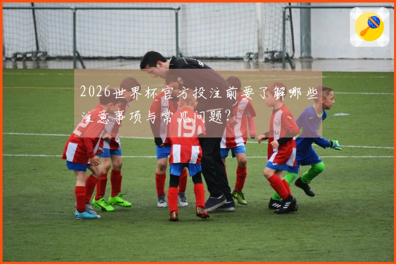 2026世界杯官方投注前要了解哪些注意事项与常见问题？
