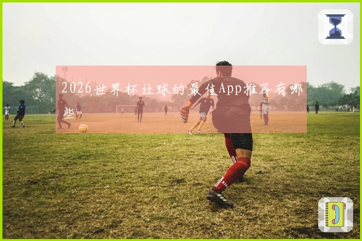2026世界杯让球的最佳App推荐有哪些