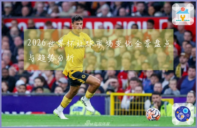 2026世界杯让球市场变化全景盘点与趋势分析