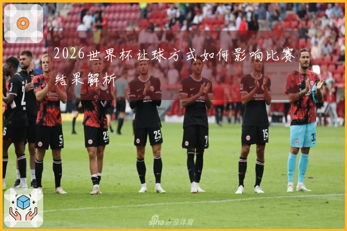 2026世界杯让球方式如何影响比赛结果解析