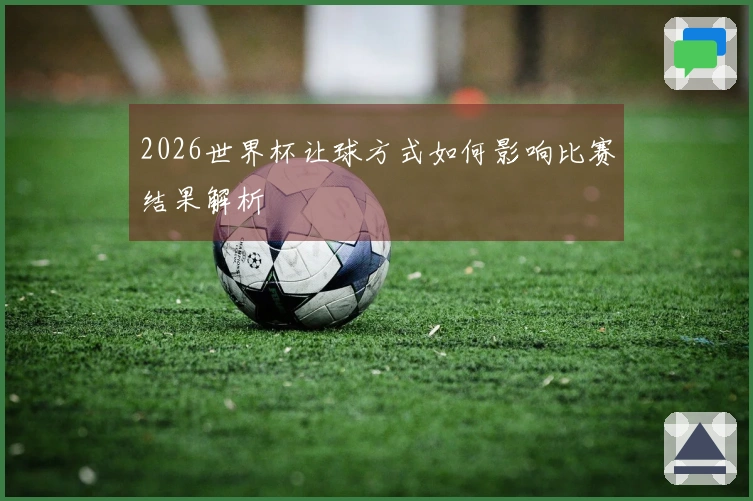 2026世界杯让球方式如何影响比赛结果解析
