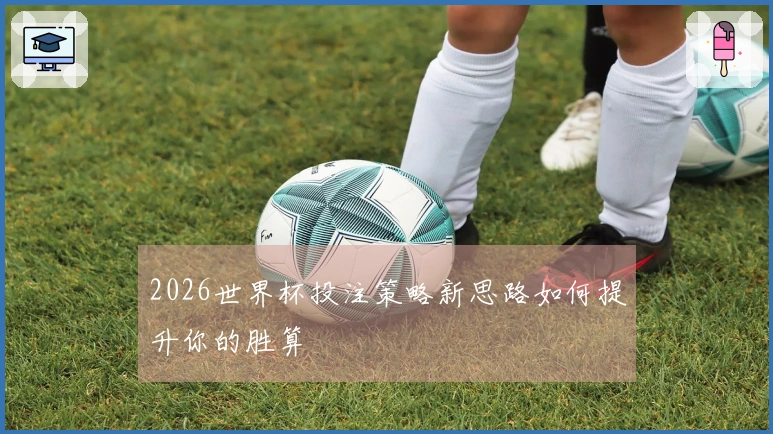 2026世界杯投注策略新思路如何提升你的胜算