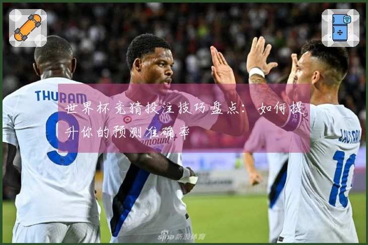 世界杯竞猜投注技巧盘点：如何提升你的预测准确率