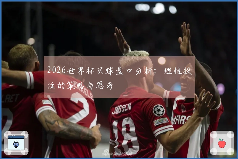 2026世界杯买球盘口分析：理性投注的策略与思考