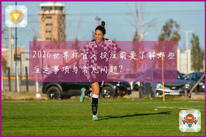 2026世界杯官方投注前要了解哪些注意事项与常见问题？