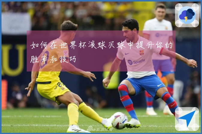 如何在世界杯滚球买球中提升你的胜率和技巧