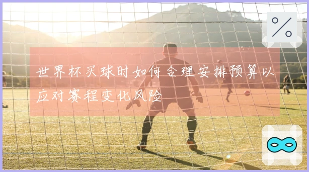 世界杯买球时如何合理安排预算以应对赛程变化风险