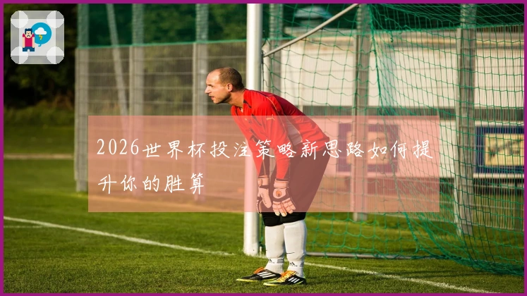 2026世界杯投注策略新思路如何提升你的胜算