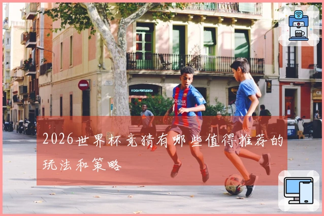 2026世界杯竞猜有哪些值得推荐的玩法和策略