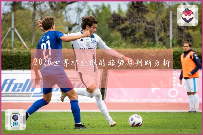 2026世界杯让球的趋势与判断分析