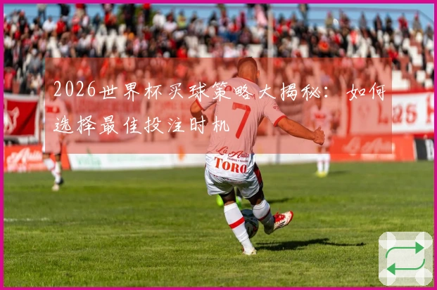 2026世界杯买球策略大揭秘：如何选择最佳投注时机