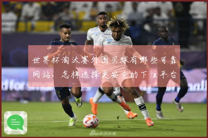 世界杯淘汰赛外围买球有哪些可靠网站，怎样选择更安全的下注平台？