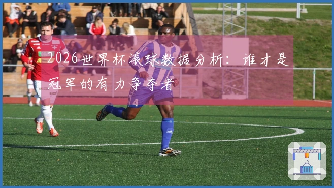 2026世界杯滚球数据分析：谁才是冠军的有力争夺者