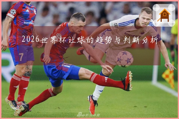 2026世界杯让球的趋势与判断分析