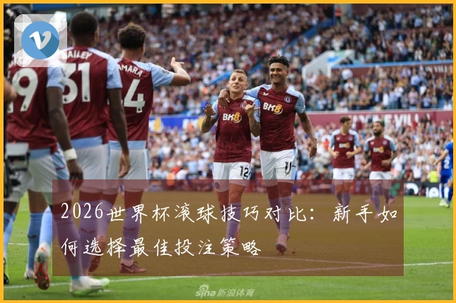 2026世界杯滚球技巧对比：新手如何选择最佳投注策略