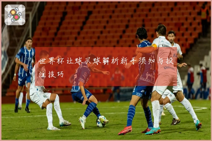 世界杯让球买球解析新手须知与投注技巧